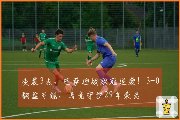 凌晨3点，巴萨迎战欧冠逆袭！3-0翻盘可能，马竞守护29年荣光