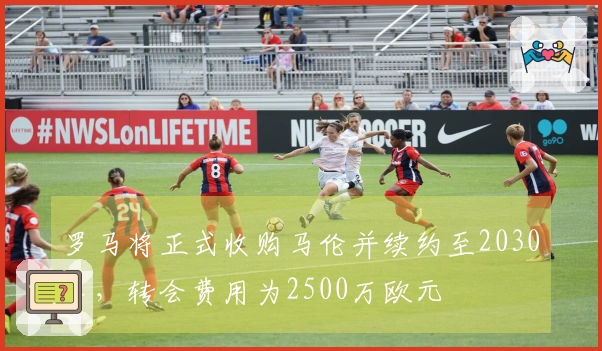 罗马将正式收购马伦并续约至2030年，转会费用为2500万欧元