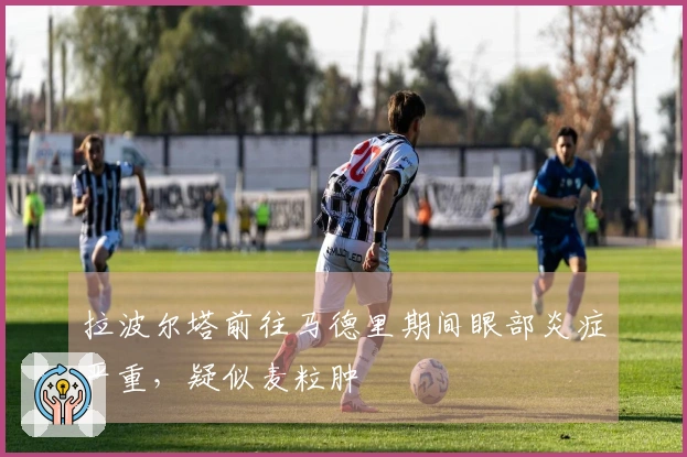 拉波尔塔前往马德里期间眼部炎症严重，疑似麦粒肿