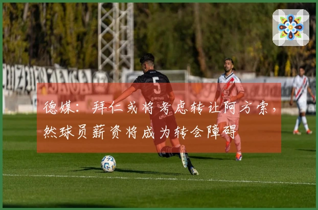 德媒：拜仁或将考虑转让阿方索，然球员薪资将成为转会障碍