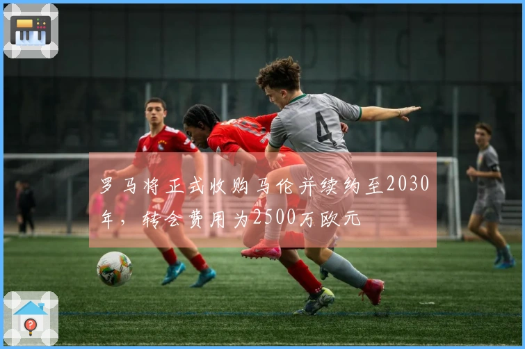 罗马将正式收购马伦并续约至2030年，转会费用为2500万欧元