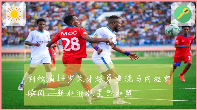 利物浦14岁天才球员重现马内经典瞬间，新非洲双星已加盟