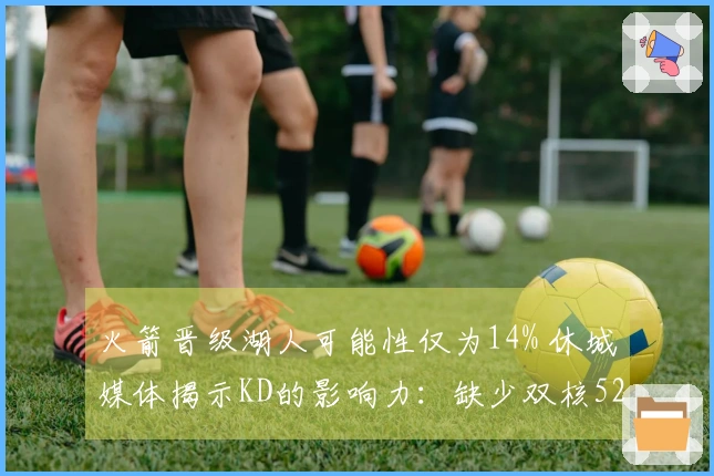 火箭晋级湖人可能性仅为14% 休城媒体揭示KD的影响力：缺少双核52胜已属不易