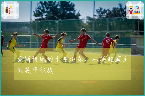 莱斯特城的十年沦落：从英超霸主到英甲征战