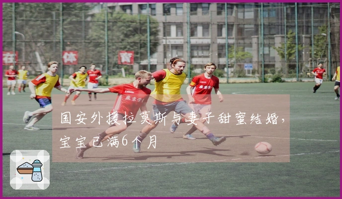 国安外援拉莫斯与妻子甜蜜结婚，宝宝已满6个月