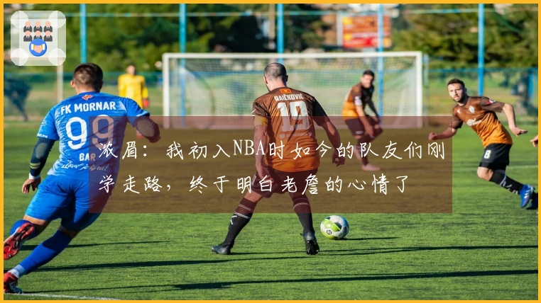 浓眉：我初入NBA时如今的队友们刚学走路，终于明白老詹的心情了