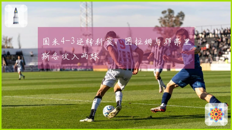 国米4-3逆转科莫，图拉姆与邓弗里斯各攻入两球