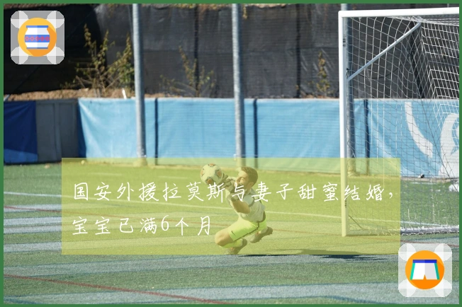 国安外援拉莫斯与妻子甜蜜结婚，宝宝已满6个月