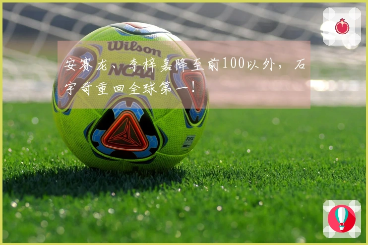 安赛龙、李梓嘉降至前100以外，石宇奇重回全球第一！