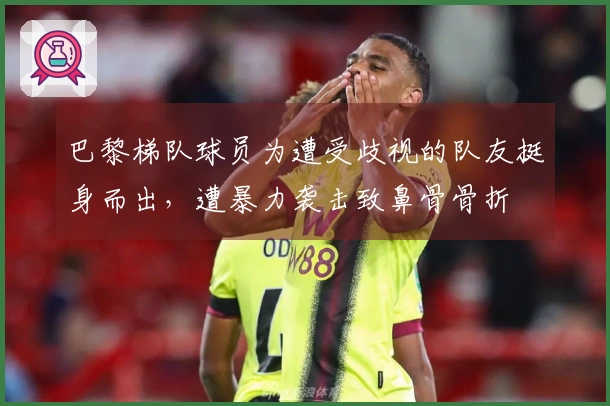 巴黎梯队球员为遭受歧视的队友挺身而出，遭暴力袭击致鼻骨骨折