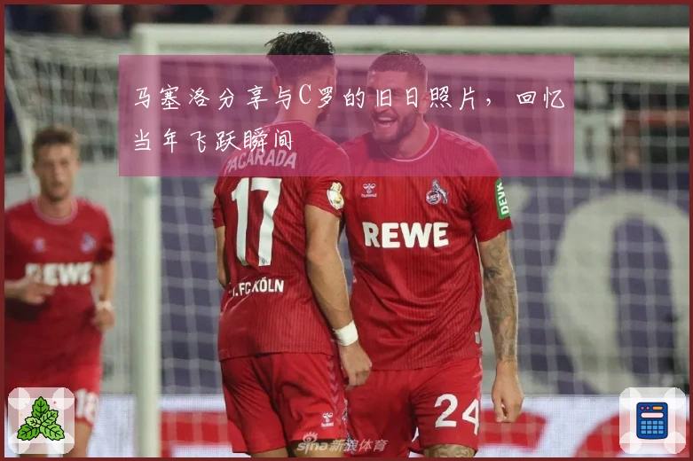 马塞洛分享与C罗的旧日照片，回忆当年飞跃瞬间