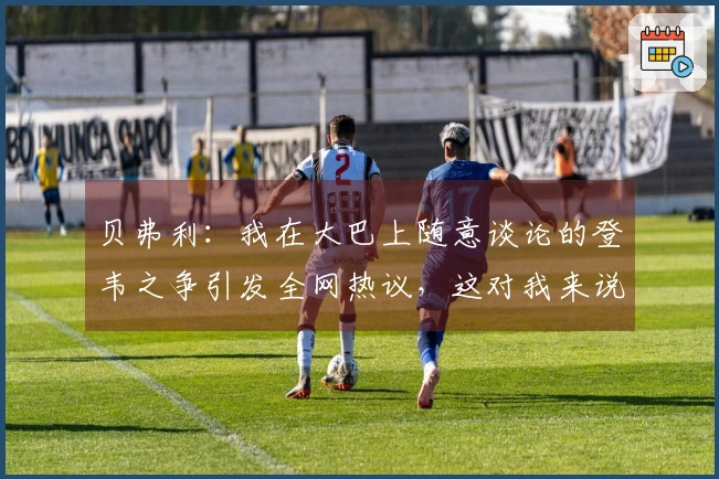 贝弗利：我在大巴上随意谈论的登韦之争引发全网热议，这对我来说太轻松了