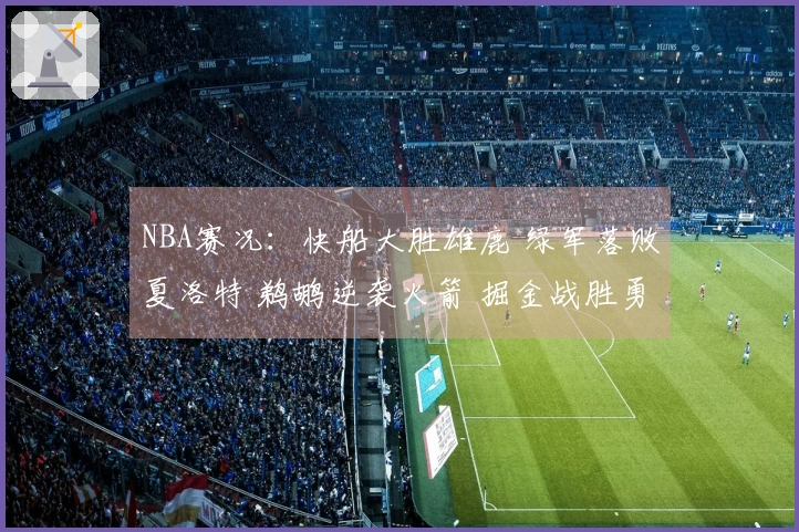 NBA赛况：快船大胜雄鹿 绿军落败夏洛特 鹈鹕逆袭火箭 掘金战胜勇士