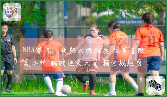 NBA赛况：快船大胜雄鹿 绿军落败夏洛特 鹈鹕逆袭火箭 掘金战胜勇士