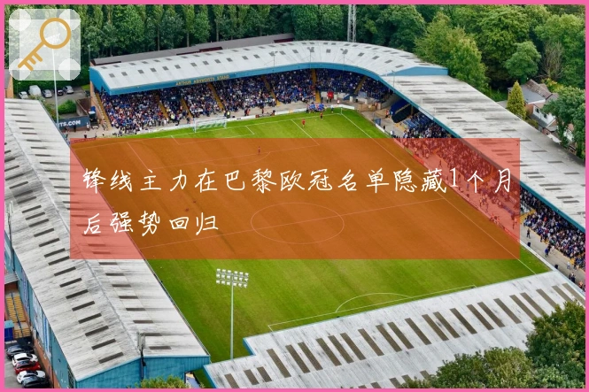 锋线主力在巴黎欧冠名单隐藏1个月后强势回归