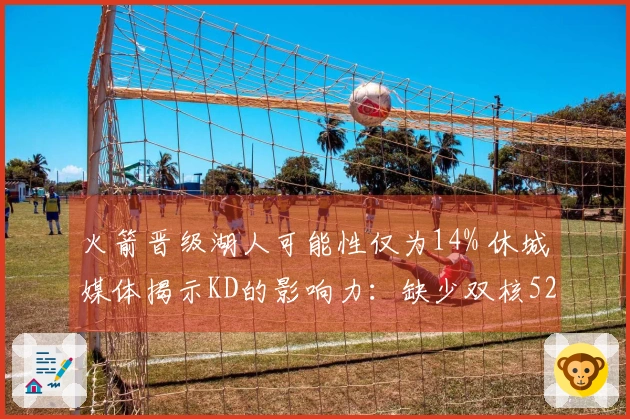 火箭晋级湖人可能性仅为14% 休城媒体揭示KD的影响力：缺少双核52胜已属不易