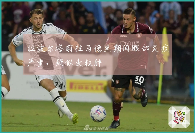 拉波尔塔前往马德里期间眼部炎症严重，疑似麦粒肿