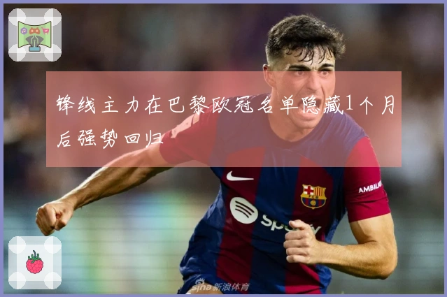 锋线主力在巴黎欧冠名单隐藏1个月后强势回归