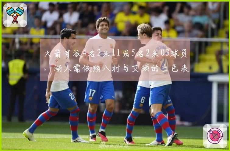 火箭可派4名2米11或5名2米03球员，湖人需依赖八村与艾顿的出色表现才能获胜
