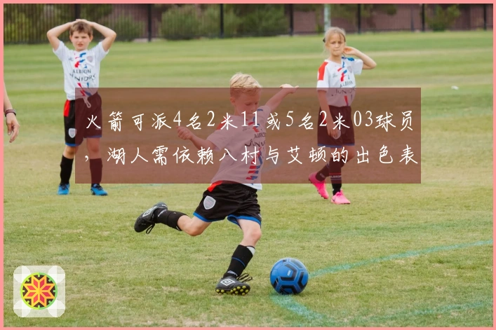 火箭可派4名2米11或5名2米03球员，湖人需依赖八村与艾顿的出色表现才能获胜